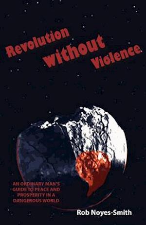 Revolution Without Violence: An Ordinary Man's Guide to Peace and Prosperity in a Dangerous World