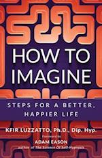 HOW TO IMAGINE: Steps for a Better, Happier Life 