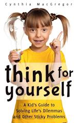 Think for Yourself : A Kid's Guide to Solving Life's Dilemmas and Other Sticky Problems