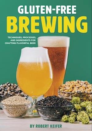 Gluten-Free Brewing : Techniques, Processes, and Ingredients for Crafting Flavorful Beer