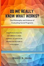 DO WE REALLY KNOW WHAT WORKS? The Philosophy and Science of Evaluating Social Programs