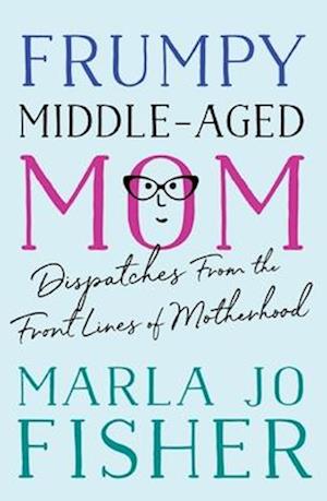 Frumpy Middle-Aged Mom : Dispatches from the Front Lines of Motherhood