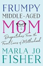 Frumpy Middle-Aged Mom : Dispatches from the Front Lines of Motherhood 