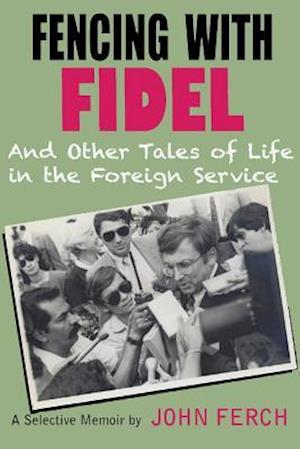 Fencing with Fidel and Other Tales of Life in the Foreign Service