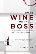 How to Wine With Your Boss : & 6 Other Tips To Fast Track Your Career