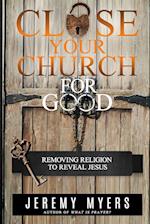 Close Your Church for Good: Removing Religion to Reveal Jesus 