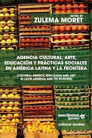 Agencia Cultural, Arte, Educacion y Practicas Sociales En America Latina y La Frontera - Cultural Agency, Art and Education in Latin America and Its B