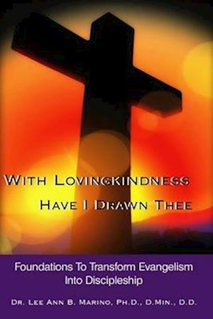 With Lovingkindness Have I Drawn Thee: Foundations To Transform Evangelism Into Discipleship