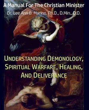 Understanding Demonology, Spiritual Warfare, Healing, And Deliverance: A Manual For The Christian Minister