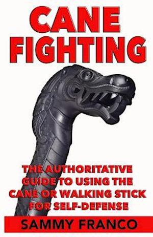 Cane Fighting: The Authoritative Guide to Using the Cane or Walking Stick for Self-Defense