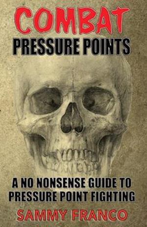 Combat Pressure Points: A No Nonsense Guide To Pressure Point Fighting for Self-Defense