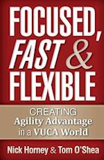 Focused, Fast and Flexible: Creating Agility Advantage in a VUCA World 