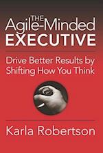 The Agile-Minded Executive: Drive Better Results by Shifting How You Think 