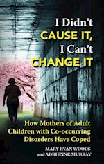 I Didn't Cause It, I Can't Change It : How Mothers of Adult Children with Co-occurring Disorders Have Coped