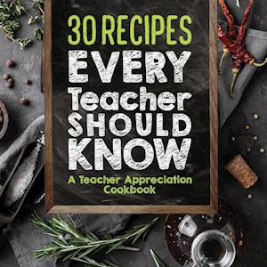 30 Recipes Every Teacher Should Know - A Teacher Appreciation Cookbook