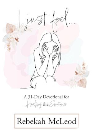 I Just Feel: A 31-Day Devotional for Healing the Emotions