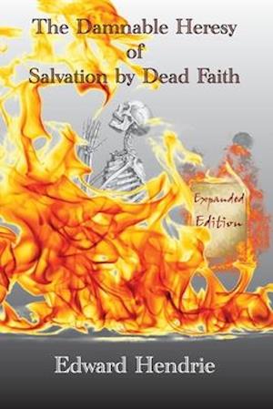 The Damnable Heresy of Salvation by Dead Faith (Expanded Edition)