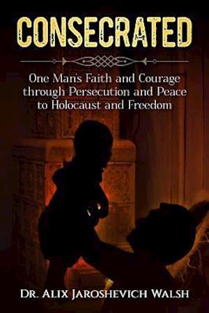CONSECRATED : One Man's Faith and Courage through Persecution and Peace, the Holocaust, and Freedom