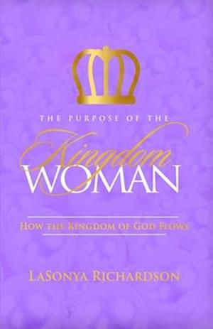 The Purpose Of The Kingdom Woman: How The Kingdom Of God Flows