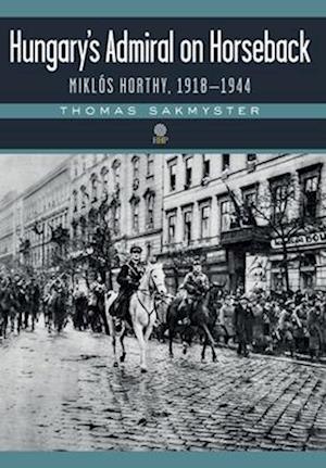 Hungary's Admiral on Horseback: Miklós Horthy, 1918-1944