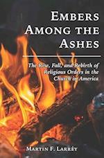 Embers Among the Ashes: The Rise, Fall, and Rebirth of the Religious Orders in America 