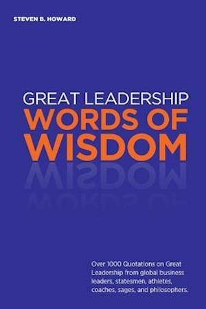 Great Leadership Words of Wisdom: Over 1000 Quotations on Great Leadership from global business leaders, statesmen, athletes, coaches, sages, and phil