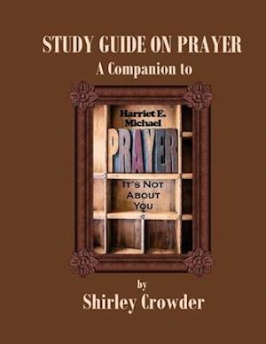 STUDY GUIDE ON PRAYER: Companion to Prayer: It's Not About You by Harriet E. Michael