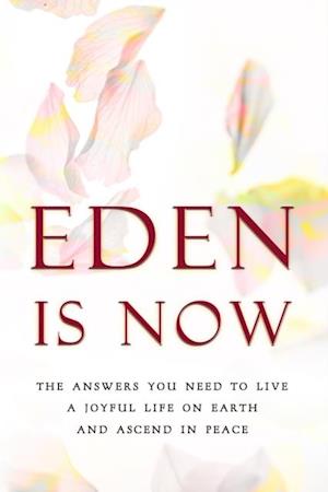 Eden is Now - The Answers You Need to Live a Joyful Life on Earth and Ascend in Peace