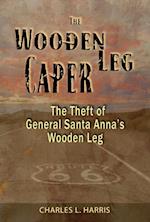 The Wooden Leg Caper : The Theft of General Santa Anna's Wooden Leg