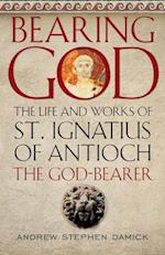 Bearing God: The Life and Works of St. Ignatius of Antioch, the God-Bearer 