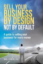 Sell Your Business By Design, Not By Default: A Guide to Selling Your Business for More Money 