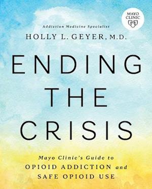 Ending the Crisis : Mayo Clinic’s Guide to Opioid Addiction and Safe Opioid Use