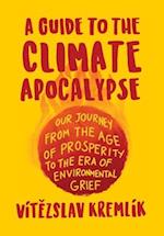 A Guide to the Climate Apocalypse: Our Journey from the Age of Prosperity to the Era of Environmental Grief 