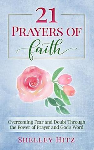 21 Prayers of Faith: Overcoming Fear and Doubt Through the Power of Prayer and God's Word