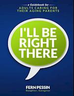 I'll Be Right There: A Guidebook for Adults Caring for Their Aging Parents 