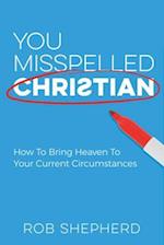 You Misspelled Christian : How To Bring Heaven To Your Current Circumstances