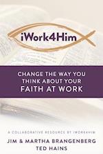 iWork4Him: Change the Way You Think About Your Faith at Work 