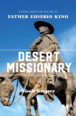 Desert Missionary: A Novel Based on the Life of Father Eusebio Kino