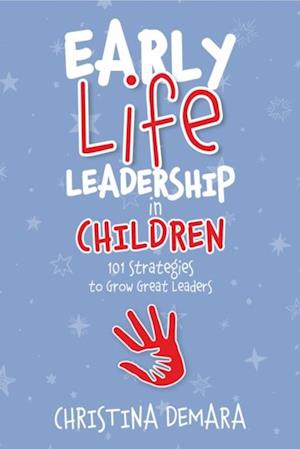 Early Life Leadership in Children : 101 Strategies to Grow Great Leaders