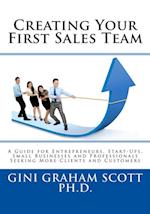 Creating Your First Sales Team : A Guide for Entrepreneurs, Start-Ups, Small Businesses and Professionals Seeking More Clients and Customers