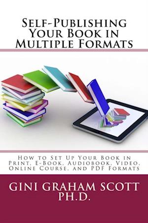 Self-Publishing Your Book in Multiple Formats : How to Set Up Your Book in Print, E-Book, Audiobook, Video, Online Course, and PDF Formats