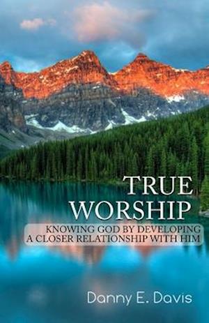 True Worship: Knowing God by Developing a Closer Relationship With Him