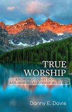 True Worship: Knowing God by Developing a Closer Relationship With Him 