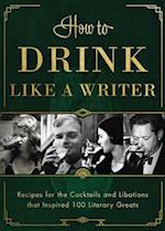 How to Drink Like a Writer : Recipes for the Cocktails and Libations that Inspired 100 Literary Greats 