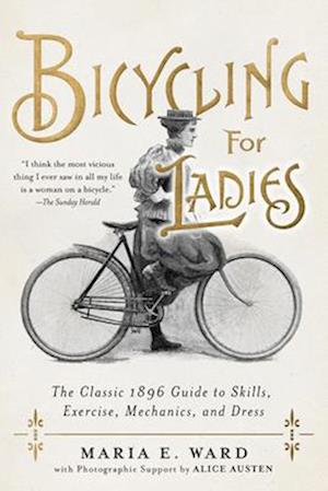 Bicycling for Ladies : The Classic 1896 Guide to Skills, Exercise, Mechanics, and Dress