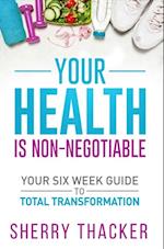 Your Health Is Non-Negotiable : Your SIx-Week Guide To Total Transformation