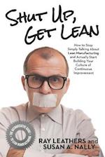 Shut Up, Get Lean: How to Stop Simply Talking About Lean Manufacturing and Actually Start Building Your Culture of Continuous Improvement 