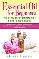Essential Oil for Beginners: The Ultimate Essential Oils Guide for Beginners : Includes History, Benefits, Household Uses, Safety Tips, Essential Oils for Headaches, Sleep, Anxiety, and Other Ailments