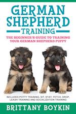 German Shepherd Training: The Beginner's Guide to Training Your German Shepherd Puppy : Includes Potty Training, Sit, Stay, Fetch, Drop, Leash Training and Socialization Training