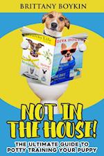 Not in the House! : The Ultimate Guide to Potty Training Your Puppy